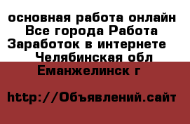 основная работа онлайн - Все города Работа » Заработок в интернете   . Челябинская обл.,Еманжелинск г.